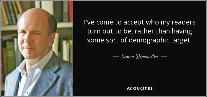 I've come to accept who my readers turn out to be, rather than having some sort of demographic target. - Simon Winchester