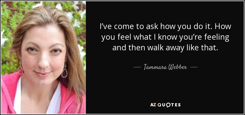 I’ve come to ask how you do it. How you feel what I know you’re feeling and then walk away like that. - Tammara Webber