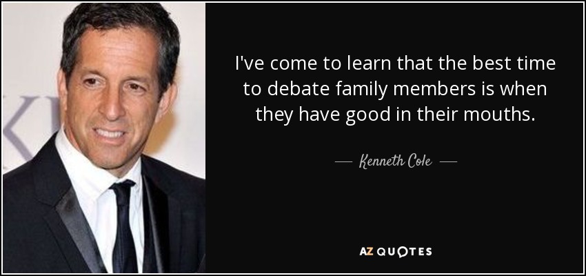 I've come to learn that the best time to debate family members is when they have good in their mouths. - Kenneth Cole