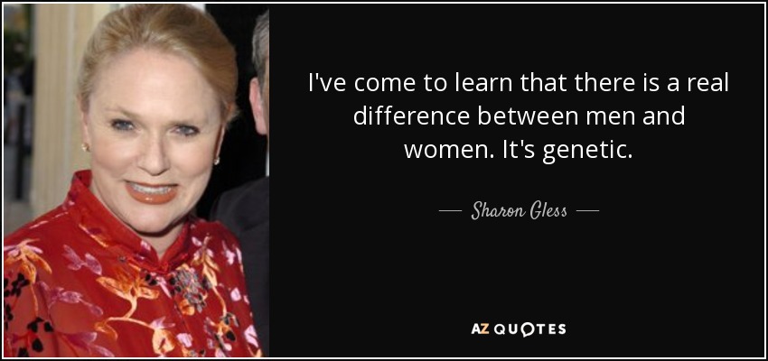 I've come to learn that there is a real difference between men and women. It's genetic. - Sharon Gless