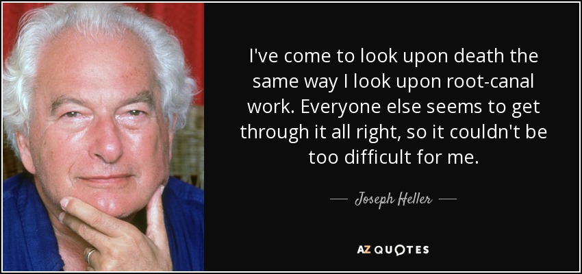 I've come to look upon death the same way I look upon root-canal work. Everyone else seems to get through it all right, so it couldn't be too difficult for me. - Joseph Heller