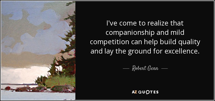 I've come to realize that companionship and mild competition can help build quality and lay the ground for excellence. - Robert Genn