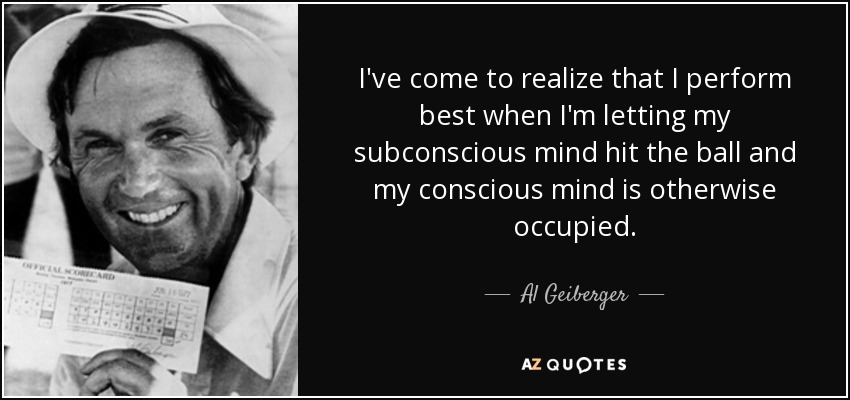 I've come to realize that I perform best when I'm letting my subconscious mind hit the ball and my conscious mind is otherwise occupied. - Al Geiberger
