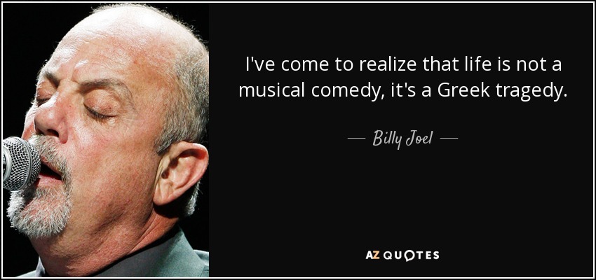 I've come to realize that life is not a musical comedy, it's a Greek tragedy. - Billy Joel