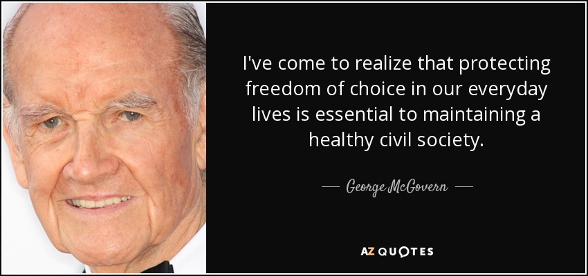 I've come to realize that protecting freedom of choice in our everyday lives is essential to maintaining a healthy civil society. - George McGovern