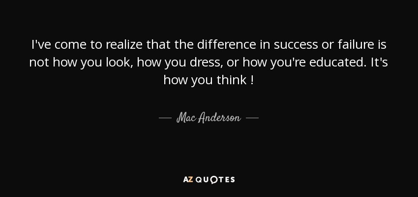 I've come to realize that the difference in success or failure is not how you look, how you dress, or how you're educated. It's how you think ! - Mac Anderson