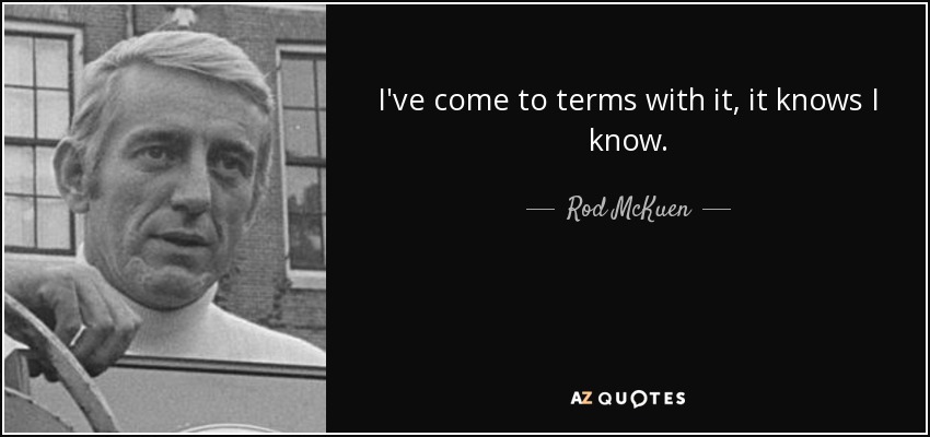 I've come to terms with it, it knows I know. - Rod McKuen