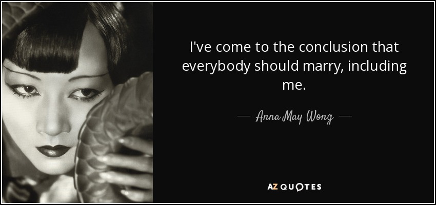 I've come to the conclusion that everybody should marry, including me. - Anna May Wong