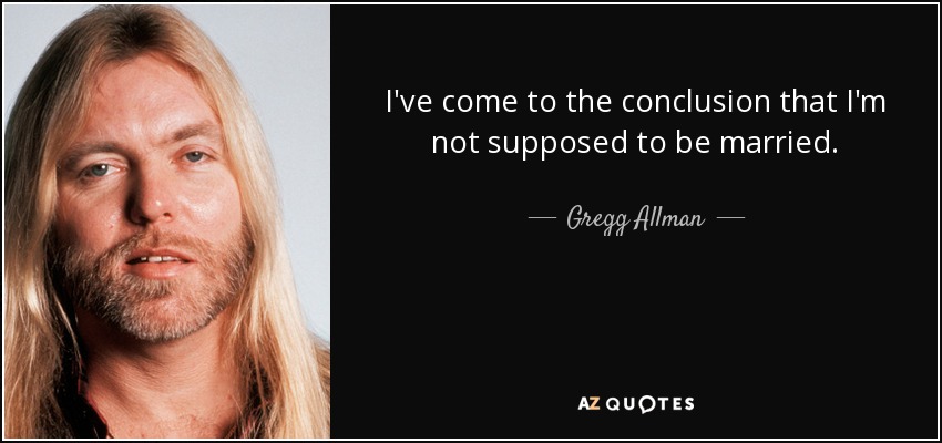 I've come to the conclusion that I'm not supposed to be married. - Gregg Allman
