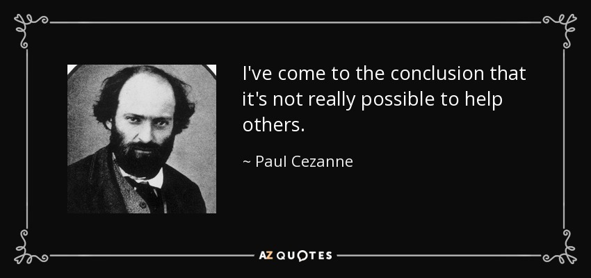 I've come to the conclusion that it's not really possible to help others. - Paul Cezanne