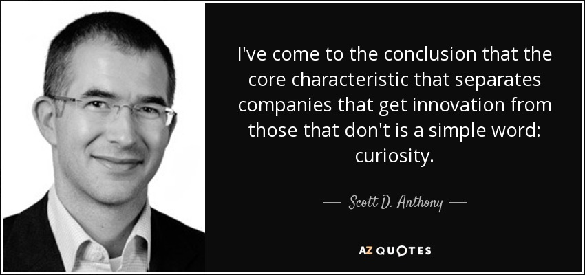 I've come to the conclusion that the core characteristic that separates companies that get innovation from those that don't is a simple word: curiosity. - Scott D. Anthony