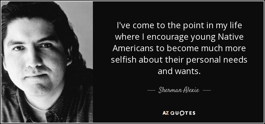 I've come to the point in my life where I encourage young Native Americans to become much more selfish about their personal needs and wants. - Sherman Alexie