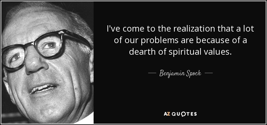 I've come to the realization that a lot of our problems are because of a dearth of spiritual values. - Benjamin Spock
