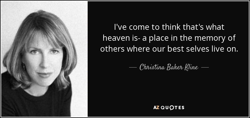 I've come to think that's what heaven is- a place in the memory of others where our best selves live on. - Christina Baker Kline