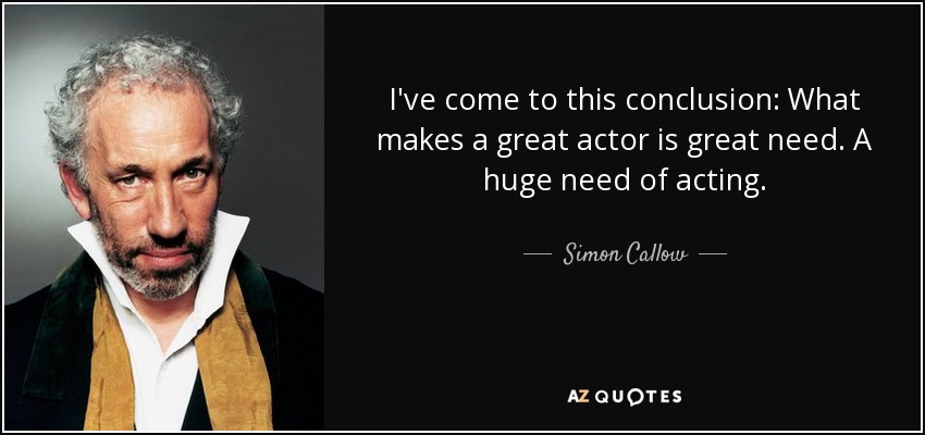 I've come to this conclusion: What makes a great actor is great need. A huge need of acting. - Simon Callow