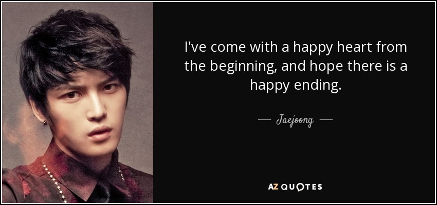 I've come with a happy heart from the beginning, and hope there is a happy ending. - Jaejoong