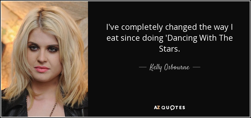 I've completely changed the way I eat since doing 'Dancing With The Stars. - Kelly Osbourne