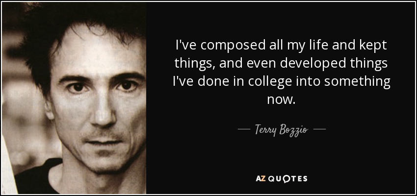 I've composed all my life and kept things, and even developed things I've done in college into something now. - Terry Bozzio