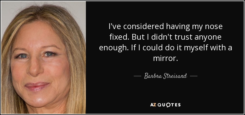 I've considered having my nose fixed. But I didn't trust anyone enough. If I could do it myself with a mirror. - Barbra Streisand