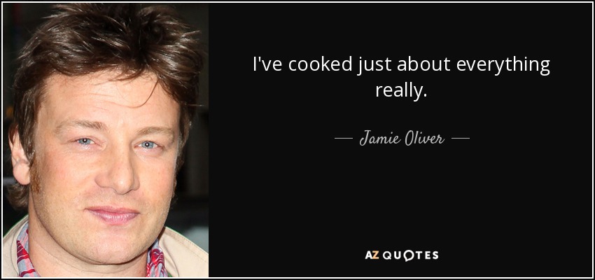 I've cooked just about everything really. - Jamie Oliver