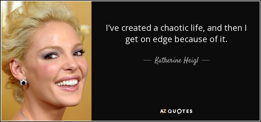 I've created a chaotic life, and then I get on edge because of it. - Katherine Heigl