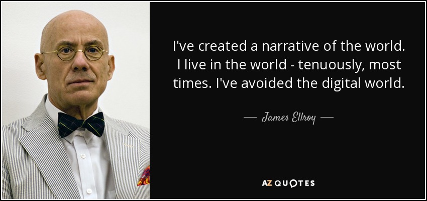 I've created a narrative of the world. I live in the world - tenuously, most times. I've avoided the digital world. - James Ellroy