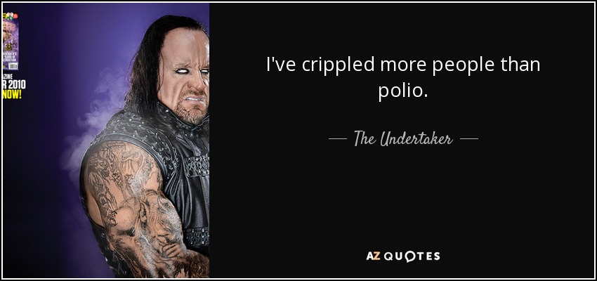 I've crippled more people than polio. - The Undertaker