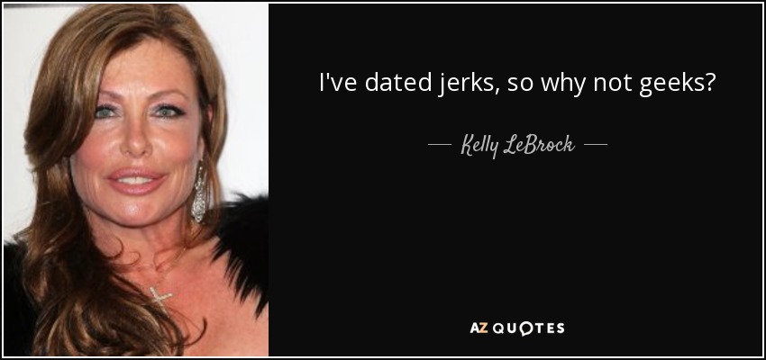 I've dated jerks, so why not geeks? - Kelly LeBrock