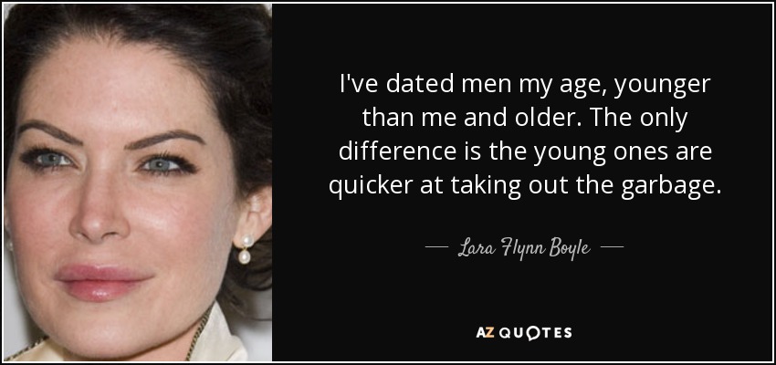 I've dated men my age, younger than me and older. The only difference is the young ones are quicker at taking out the garbage. - Lara Flynn Boyle