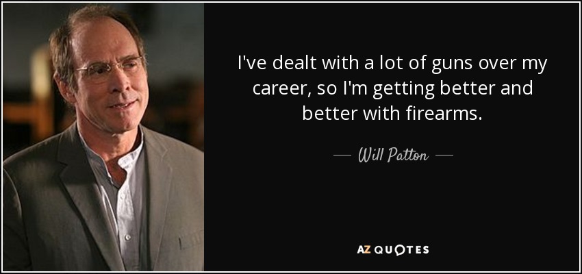 I've dealt with a lot of guns over my career, so I'm getting better and better with firearms. - Will Patton