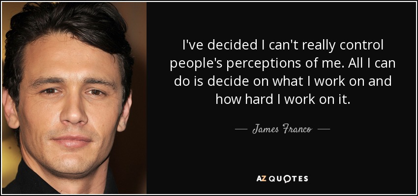 I've decided I can't really control people's perceptions of me. All I can do is decide on what I work on and how hard I work on it. - James Franco