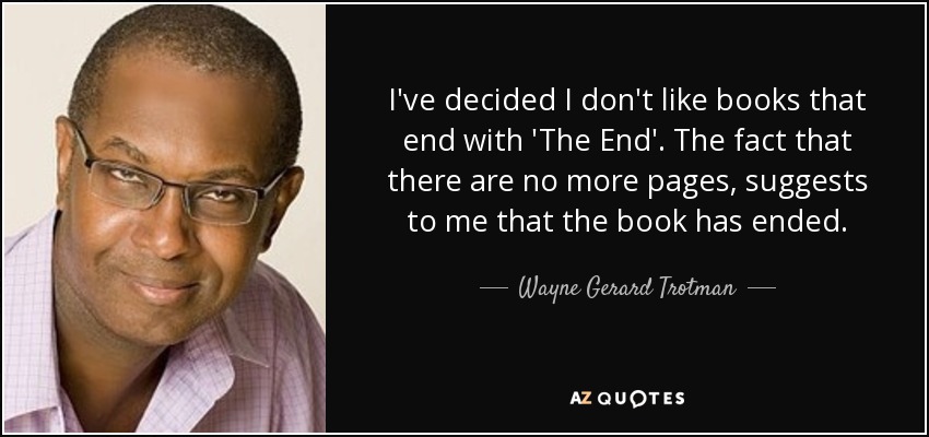 I've decided I don't like books that end with 'The End'. The fact that there are no more pages, suggests to me that the book has ended. - Wayne Gerard Trotman