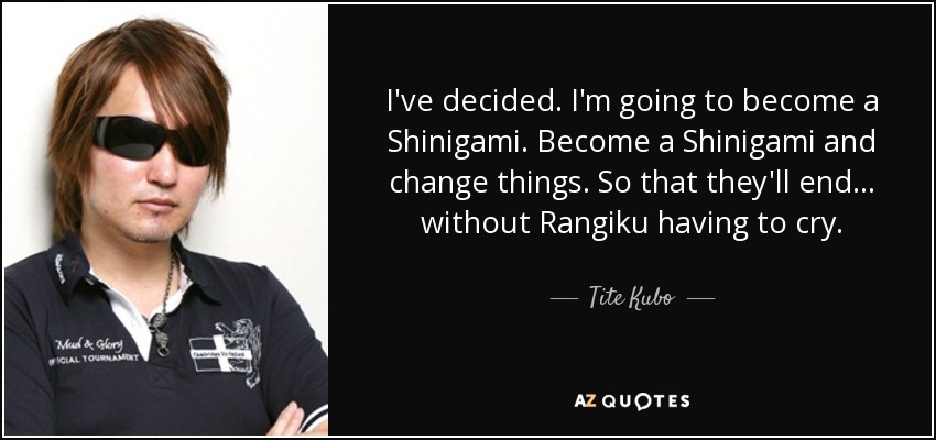 I've decided. I'm going to become a Shinigami. Become a Shinigami and change things. So that they'll end... without Rangiku having to cry. - Tite Kubo