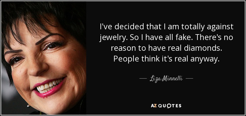 I've decided that I am totally against jewelry. So I have all fake. There's no reason to have real diamonds. People think it's real anyway. - Liza Minnelli