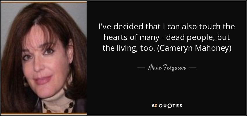 I've decided that I can also touch the hearts of many - dead people, but the living, too. (Cameryn Mahoney) - Alane Ferguson