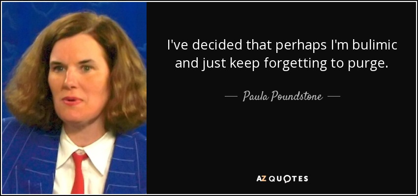 I've decided that perhaps I'm bulimic and just keep forgetting to purge. - Paula Poundstone