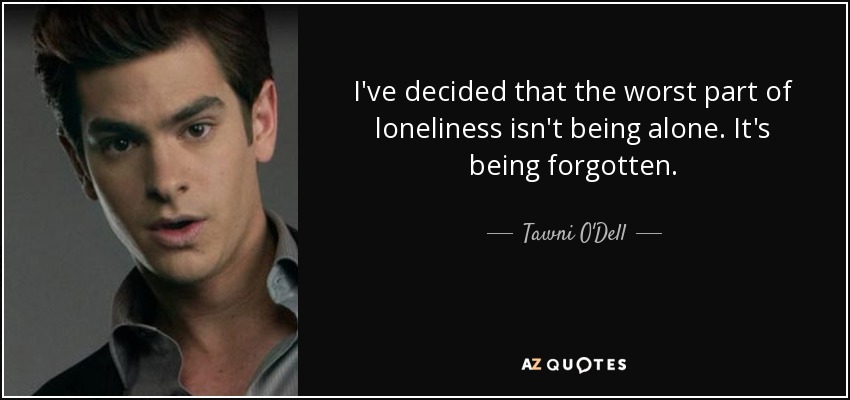 I've decided that the worst part of loneliness isn't being alone. It's being forgotten. - Tawni O'Dell