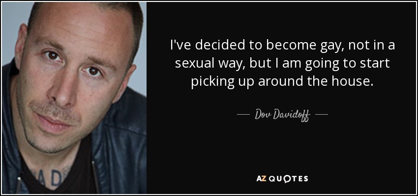 I've decided to become gay, not in a sexual way, but I am going to start picking up around the house. - Dov Davidoff