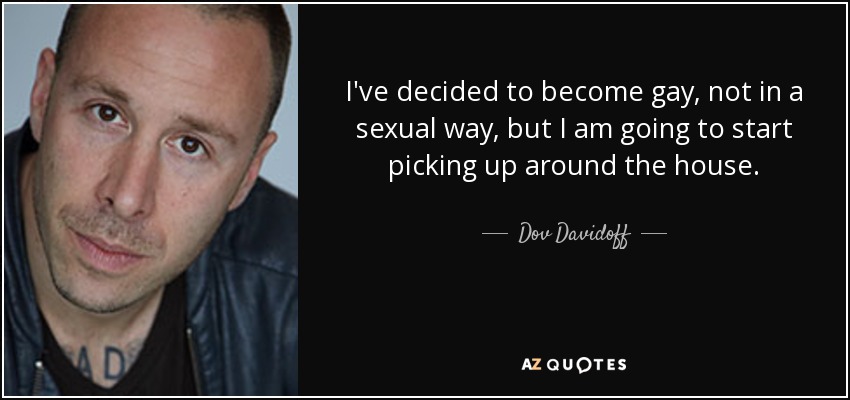 I've decided to become gay, not in a sexual way, but I am going to start picking up around the house. - Dov Davidoff