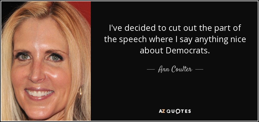 I've decided to cut out the part of the speech where I say anything nice about Democrats. - Ann Coulter