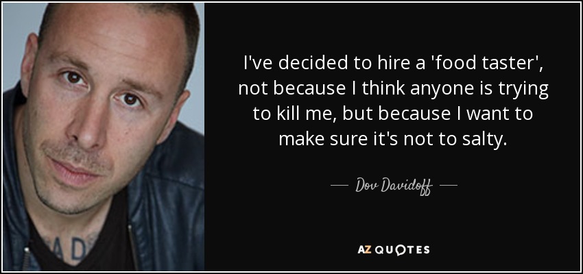 I've decided to hire a 'food taster', not because I think anyone is trying to kill me, but because I want to make sure it's not to salty. - Dov Davidoff