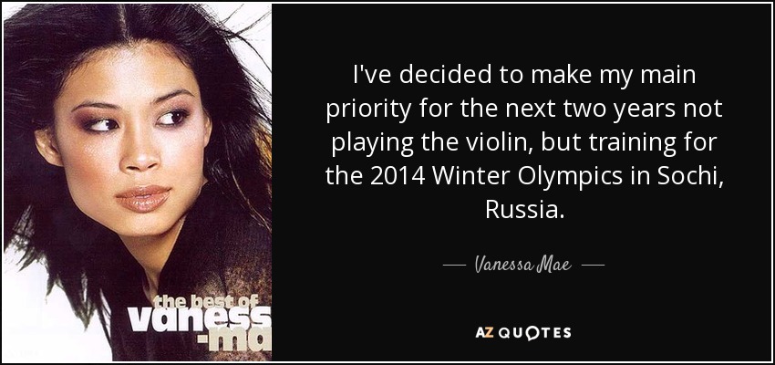 I've decided to make my main priority for the next two years not playing the violin, but training for the 2014 Winter Olympics in Sochi, Russia. - Vanessa Mae