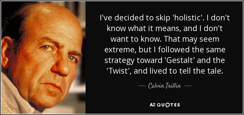 I've decided to skip 'holistic'. I don't know what it means, and I don't want to know. That may seem extreme, but I followed the same strategy toward 'Gestalt' and the 'Twist', and lived to tell the tale. - Calvin Trillin