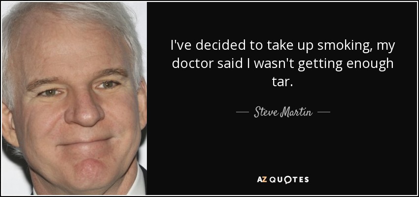 I've decided to take up smoking, my doctor said I wasn't getting enough tar. - Steve Martin