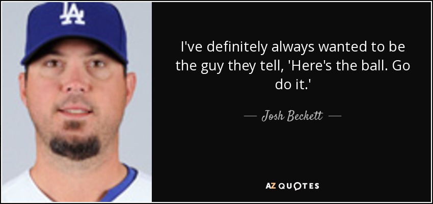 I've definitely always wanted to be the guy they tell, 'Here's the ball. Go do it.' - Josh Beckett