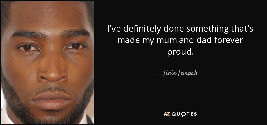 I've definitely done something that's made my mum and dad forever proud. - Tinie Tempah