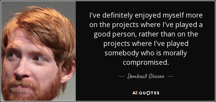 I've definitely enjoyed myself more on the projects where I've played a good person, rather than on the projects where I've played somebody who is morally compromised. - Domhnall Gleeson