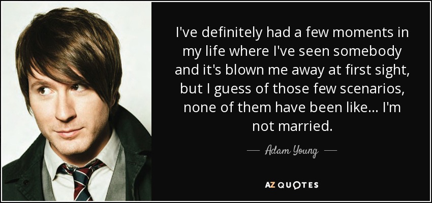 I've definitely had a few moments in my life where I've seen somebody and it's blown me away at first sight, but I guess of those few scenarios, none of them have been like... I'm not married. - Adam Young
