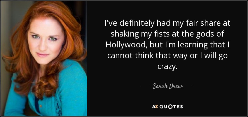 I've definitely had my fair share at shaking my fists at the gods of Hollywood, but I'm learning that I cannot think that way or I will go crazy. - Sarah Drew