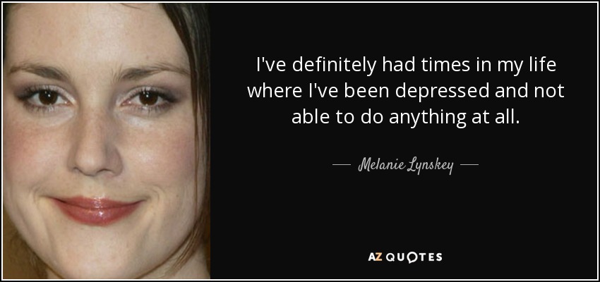 I've definitely had times in my life where I've been depressed and not able to do anything at all. - Melanie Lynskey